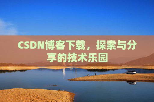 CSDN博客下载,探索与分享的技术乐园 CSDN博客下载,探索与分享的技术乐园